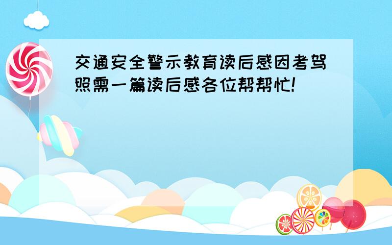 交通安全警示教育读后感因考驾照需一篇读后感各位帮帮忙!