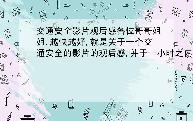 交通安全影片观后感各位哥哥姐姐,越快越好,就是关于一个交通安全的影片的观后感,并于一小时之内解决的,