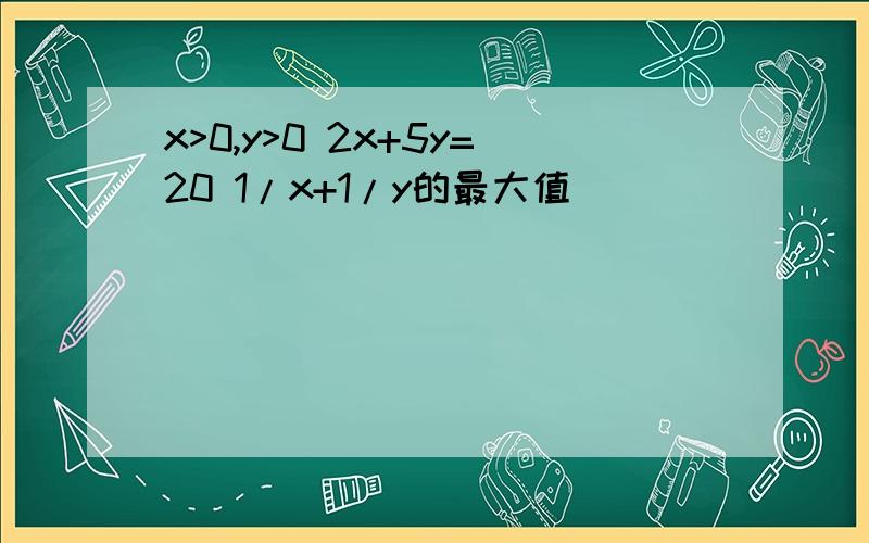 x>0,y>0 2x+5y=20 1/x+1/y的最大值