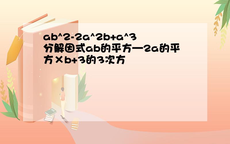 ab^2-2a^2b+a^3分解因式ab的平方—2a的平方×b+3的3次方