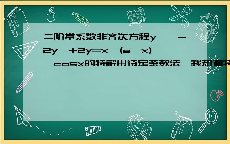 二阶常系数非齐次方程y''-2y'+2y=x*(e^x)*cosx的特解用待定系数法,我知道特解的形式,但是把特解求一阶导数、二阶导数再代入原方程求系数特别麻烦,不知道这个步骤能不能简化,