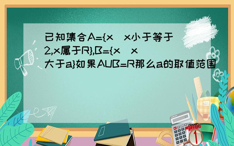 已知集合A={x|x小于等于2,x属于R},B={x|x大于a}如果AUB=R那么a的取值范围