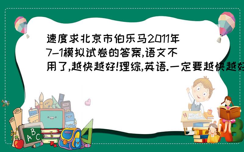 速度求北京市伯乐马2011年7-1模拟试卷的答案,语文不用了,越快越好!理综,英语.一定要越快越好,今天早上考了 靠,在我们这穷乡僻壤的地方还靠这么难的卷子!主要的是速度,过了今天就不用回