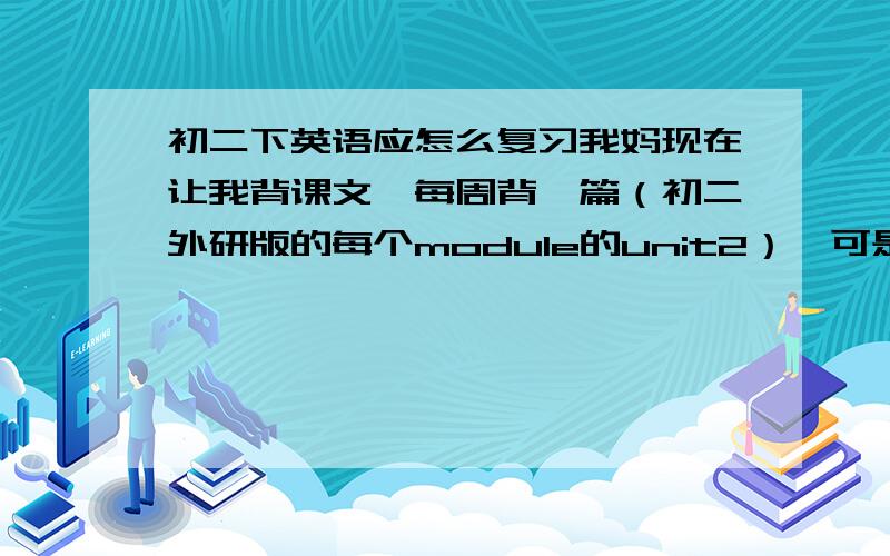 初二下英语应怎么复习我妈现在让我背课文,每周背一篇（初二外研版的每个module的unit2）,可是考试又不考原文,老师复习是讲语法和句型然后练习,我想跟妈妈说背书的方法是错误的.浪费时间