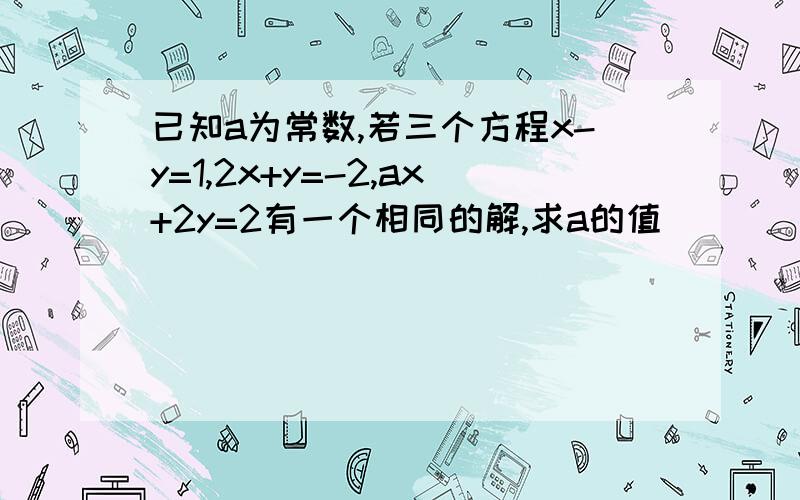 已知a为常数,若三个方程x-y=1,2x+y=-2,ax+2y=2有一个相同的解,求a的值