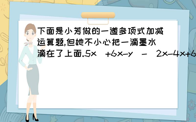 下面是小芳做的一道多项式加减运算题,但她不小心把一滴墨水滴在了上面.5x^+6x-y^-(2x-4x+6y^=3x■+5y^）求■的值.选项 A.+10x B.-10x C.+2x D.-2x 试卷错了、 谁来随便吼一句，分给TA。