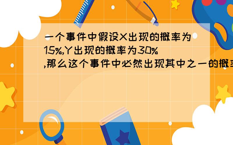 一个事件中假设X出现的概率为15%,Y出现的概率为30%,那么这个事件中必然出现其中之一的概率是多少?