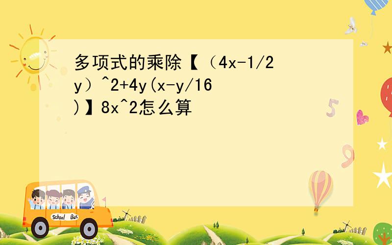 多项式的乘除【（4x-1/2y）^2+4y(x-y/16)】8x^2怎么算