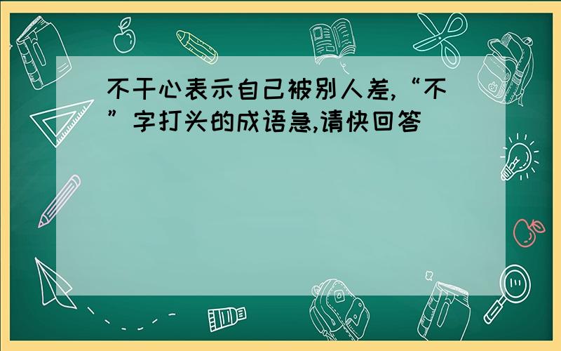 不干心表示自己被别人差,“不”字打头的成语急,请快回答