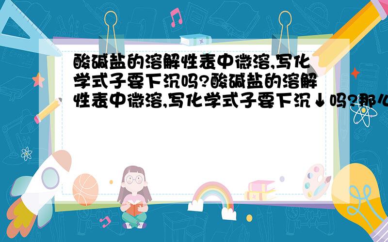 酸碱盐的溶解性表中微溶,写化学式子要下沉吗?酸碱盐的溶解性表中微溶,写化学式子要下沉↓吗?那么 挥  是否要上标↑