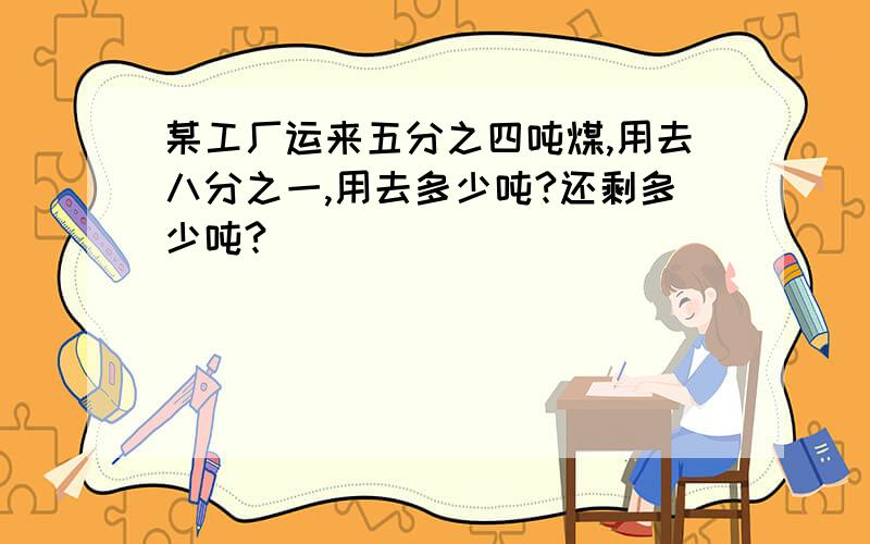 某工厂运来五分之四吨煤,用去八分之一,用去多少吨?还剩多少吨?