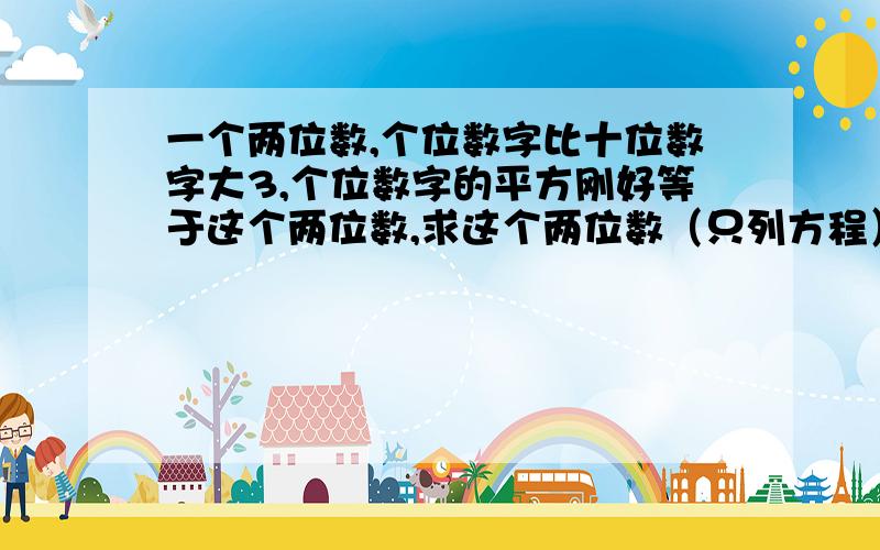 一个两位数,个位数字比十位数字大3,个位数字的平方刚好等于这个两位数,求这个两位数（只列方程）