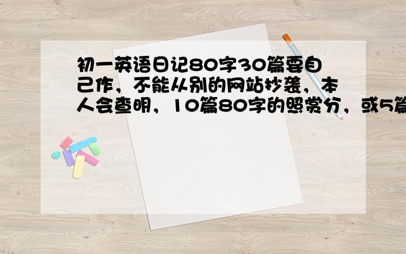 初一英语日记80字30篇要自己作，不能从别的网站抄袭，本人会查明，10篇80字的照赏分，或5篇