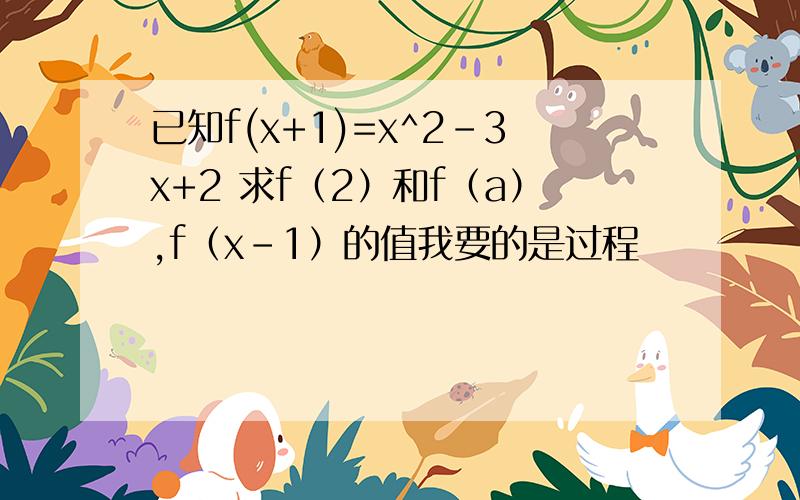 已知f(x+1)=x^2-3x+2 求f（2）和f（a）,f（x-1）的值我要的是过程