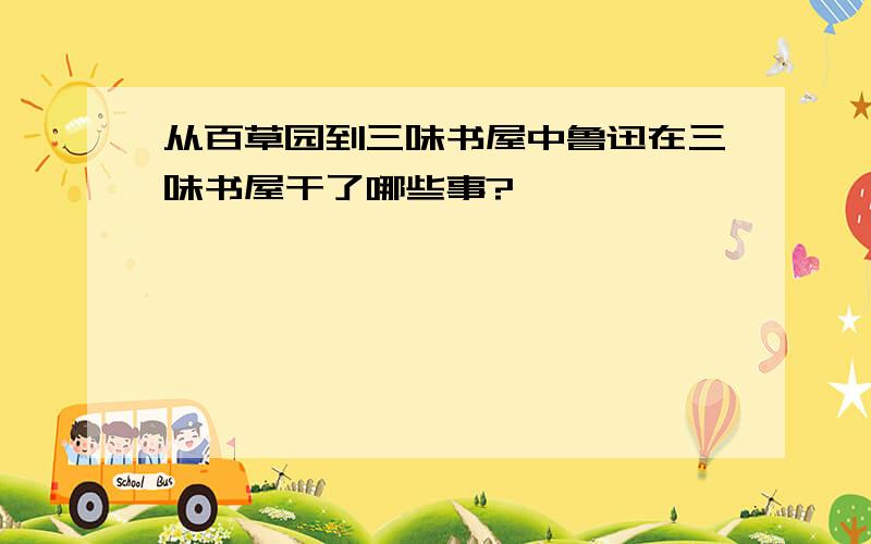 从百草园到三味书屋中鲁迅在三味书屋干了哪些事?