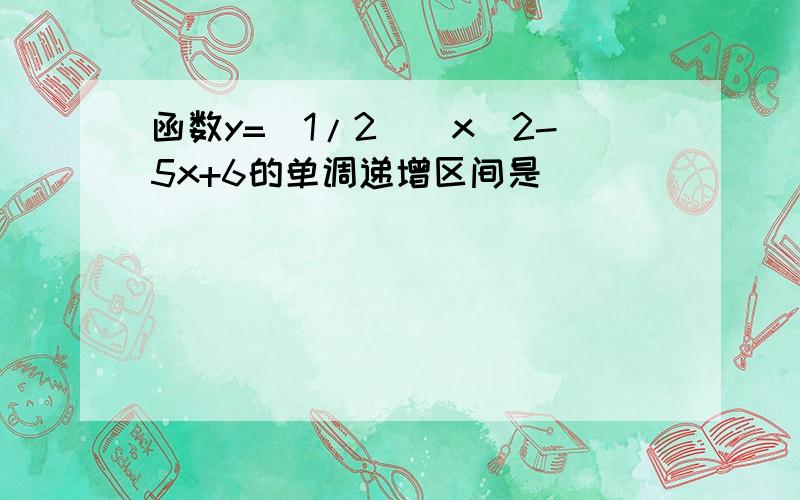 函数y=(1/2)^x^2-5x+6的单调递增区间是