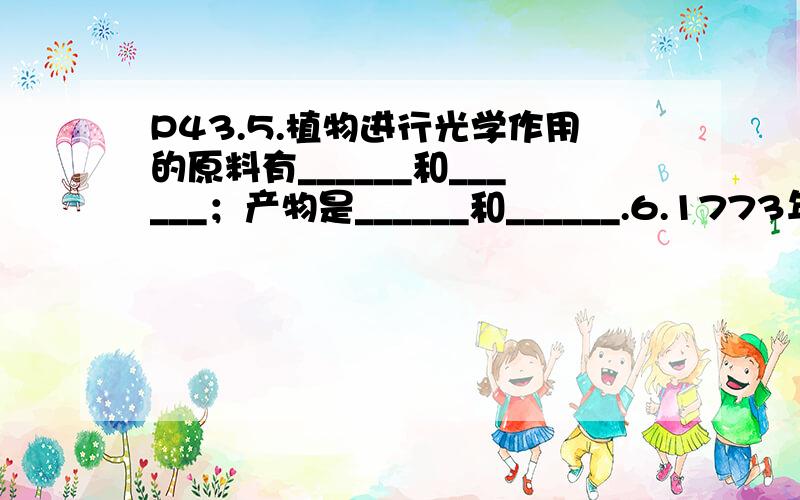 P43.5.植物进行光学作用的原料有______和______；产物是______和______.6.1773年,英国科学家______通过实验证实了植物可更新呼吸污染的空气.7.光合作用维持了生物圈中______和______的平衡,简称______平