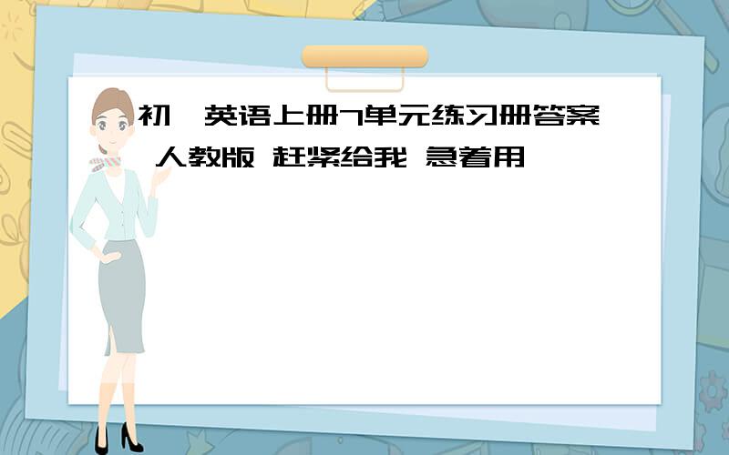 初一英语上册7单元练习册答案 人教版 赶紧给我 急着用