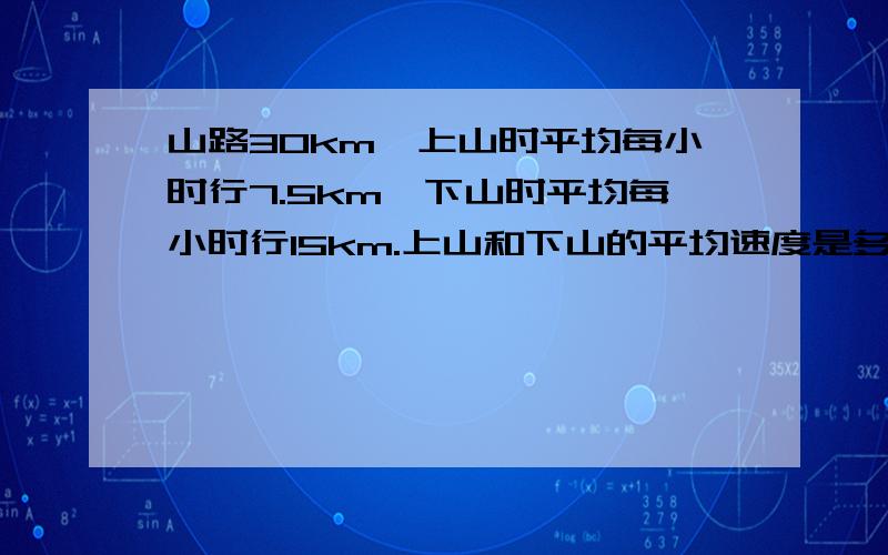 山路30km,上山时平均每小时行7.5km,下山时平均每小时行15km.上山和下山的平均速度是多少?【带算式】