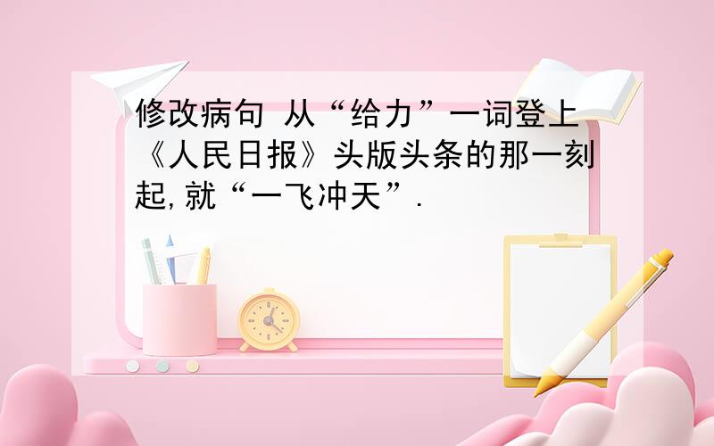 修改病句 从“给力”一词登上《人民日报》头版头条的那一刻起,就“一飞冲天”.