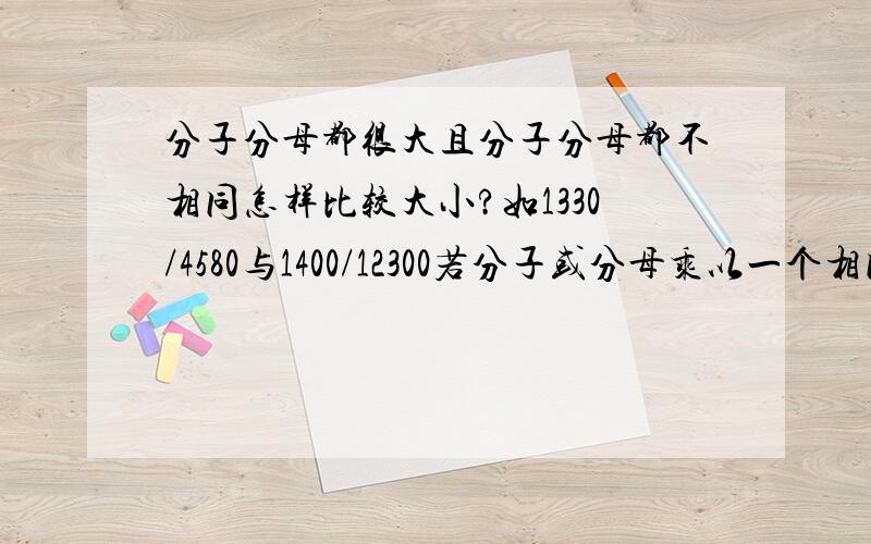 分子分母都很大且分子分母都不相同怎样比较大小?如1330/4580与1400/12300若分子或分母乘以一个相同数,那样太麻烦且很费时间,考试时根本没有这么多的时间来算,有什么比较简单的方法可以较