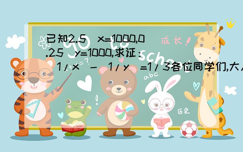 已知2.5^x=1000,0.25^y=1000,求证：(1/x)-(1/y)=1/3各位同学们,大人们,实在是难啊啊