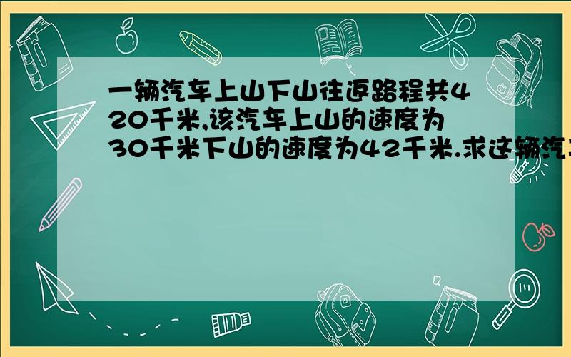 一辆汽车上山下山往返路程共420千米,该汽车上山的速度为30千米下山的速度为42千米.求这辆汽车上下山的平均速度