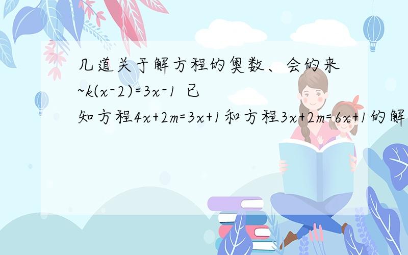 几道关于解方程的奥数、会的来~k(x-2)=3x-1 已知方程4x+2m=3x+1和方程3x+2m=6x+1的解相同、求（m+2)的1999次方 乘 （2m-5分之7）的2000的值 已知方程2(x+1)=3(x-1)的解为x=a+2,求方程2[2(x+3)-3(x-a)]=3a的解 =3=