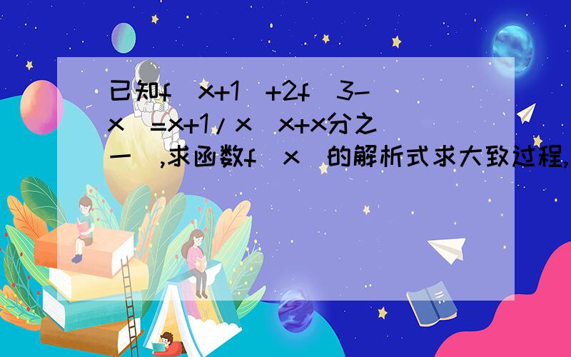 已知f(x+1)+2f(3-x)=x+1/x（x+x分之一）,求函数f(x)的解析式求大致过程,可以不太详细