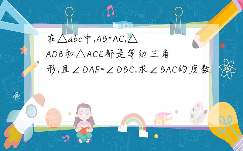 在△abc中,AB=AC,△ADB和△ACE都是等边三角形,且∠DAE=∠DBC,求∠BAC的度数