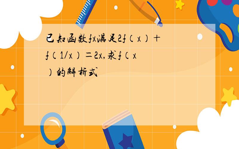 已知函数fx满足2f（x）＋f（1／x）＝2x,求f（x）的解析式