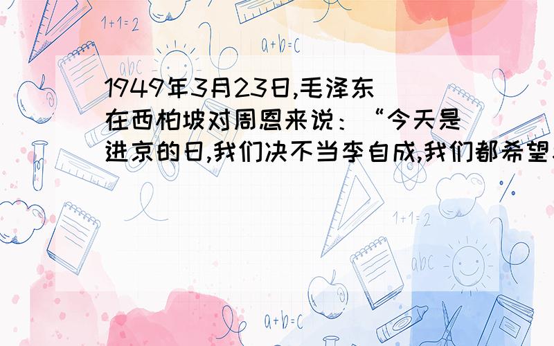 1949年3月23日,毛泽东在西柏坡对周恩来说：“今天是进京的日,我们决不当李自成,我们都希望考个好这句话的主要意思是避免农民战争中流寇主义克服农民阶级的似有观念防止产生骄傲麻痹思