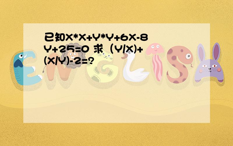 已知X*X+Y*Y+6X-8Y+25=0 求（Y/X)+(X/Y)-2=?