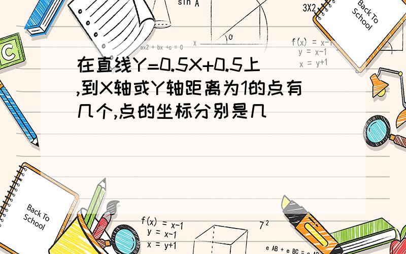 在直线Y=0.5X+0.5上,到X轴或Y轴距离为1的点有几个,点的坐标分别是几