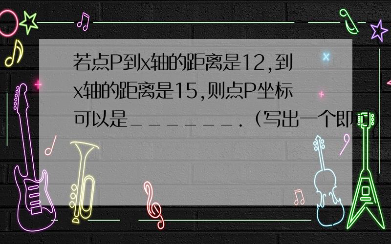 若点P到x轴的距离是12,到x轴的距离是15,则点P坐标可以是______.（写出一个即可）