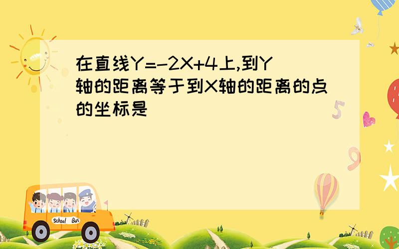 在直线Y=-2X+4上,到Y轴的距离等于到X轴的距离的点的坐标是