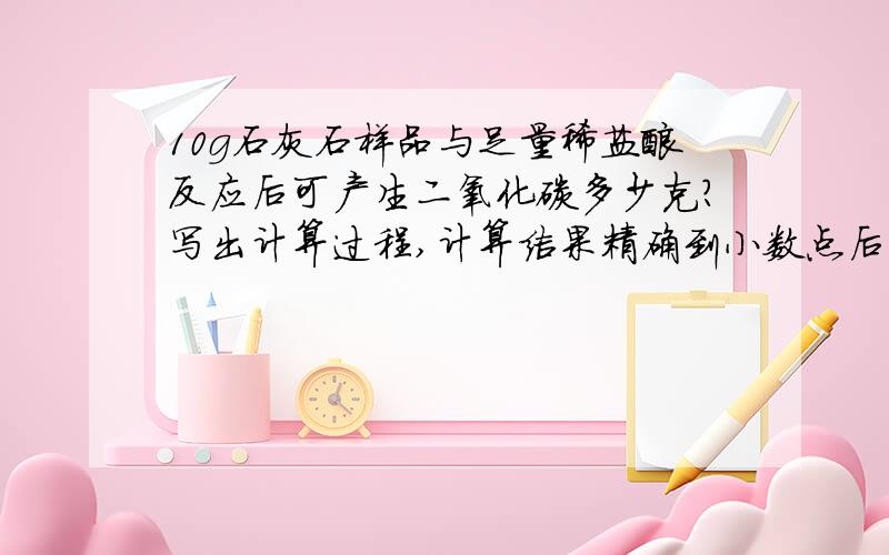 10g石灰石样品与足量稀盐酸反应后可产生二氧化碳多少克?写出计算过程,计算结果精确到小数点后两位