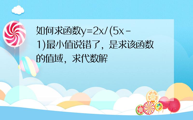 如何求函数y=2x/(5x-1)最小值说错了，是求该函数的值域，求代数解