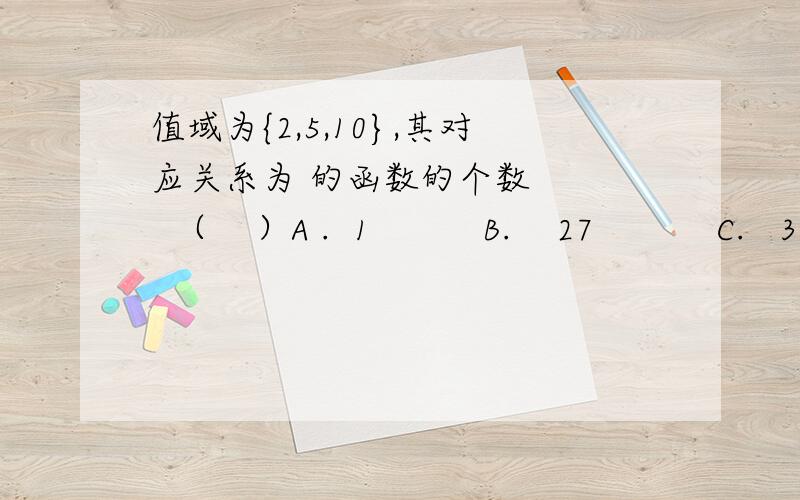 值域为{2,5,10},其对应关系为 的函数的个数     （    ）A .  1          B.    27           C.   39             D.    8【标准答案】解析：分别由 解得x=1,-1 x=2,-1 x=3,-3由函数的定义,定义域中元素的选取分四种