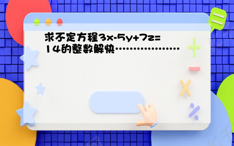 求不定方程3x-5y+7z=14的整数解快………………