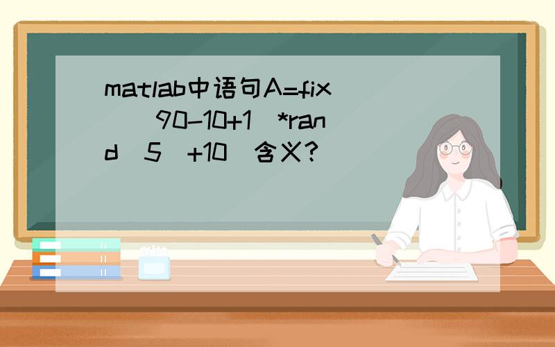 matlab中语句A=fix((90-10+1)*rand(5)+10)含义?