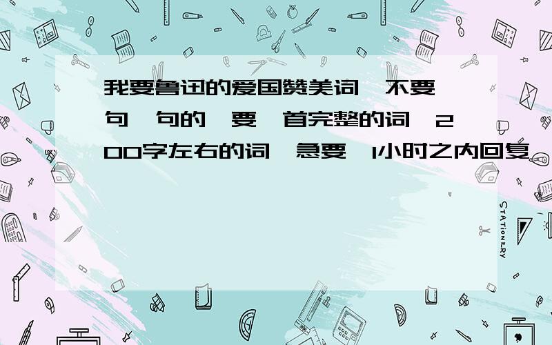 我要鲁迅的爱国赞美词,不要一句一句的,要一首完整的词,200字左右的词,急要,1小时之内回复