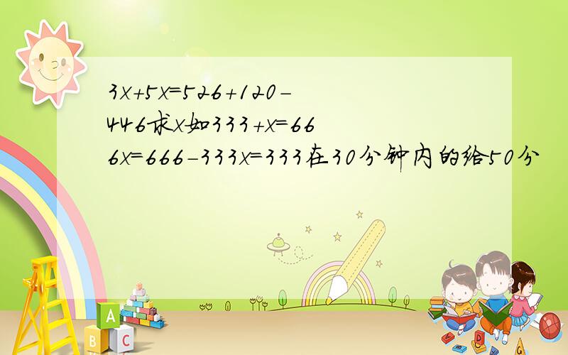 3x+5x=526+120-446求x如333＋x＝666x＝666－333x＝333在30分钟内的给50分