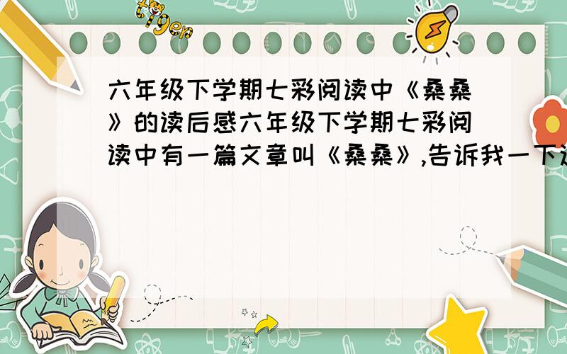 六年级下学期七彩阅读中《桑桑》的读后感六年级下学期七彩阅读中有一篇文章叫《桑桑》,告诉我一下这篇文章的读后感300到400个字