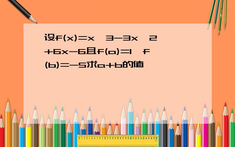 设f(x)=x^3-3x^2+6x-6且f(a)=1,f(b)=-5求a+b的值