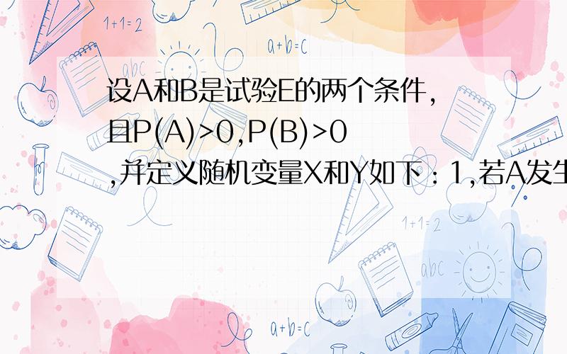 设A和B是试验E的两个条件,且P(A)>0,P(B)>0,并定义随机变量X和Y如下：1,若A发生 X=｛ 1,若B发生 Y=｛ 0