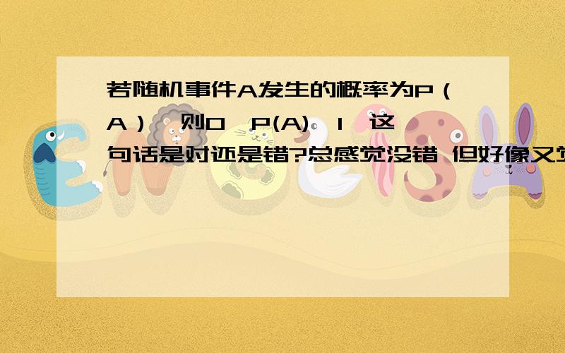 若随机事件A发生的概率为P（A）,则0≤P(A)≤1,这句话是对还是错?总感觉没错 但好像又觉得不对 很是纠结,感激不尽!