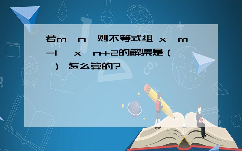 若m＜n,则不等式组 x＞m-1 ,x＜n+2的解集是（ ） 怎么算的?