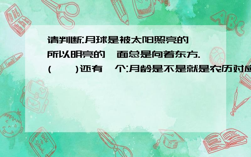 请判断:月球是被太阳照亮的,所以明亮的一面总是向着东方.(    )还有一个:月龄是不是就是农历对应的日期?每一个月相变化图是不是都有一个对应的农历日期?能够符合每个月的月相变化?---百