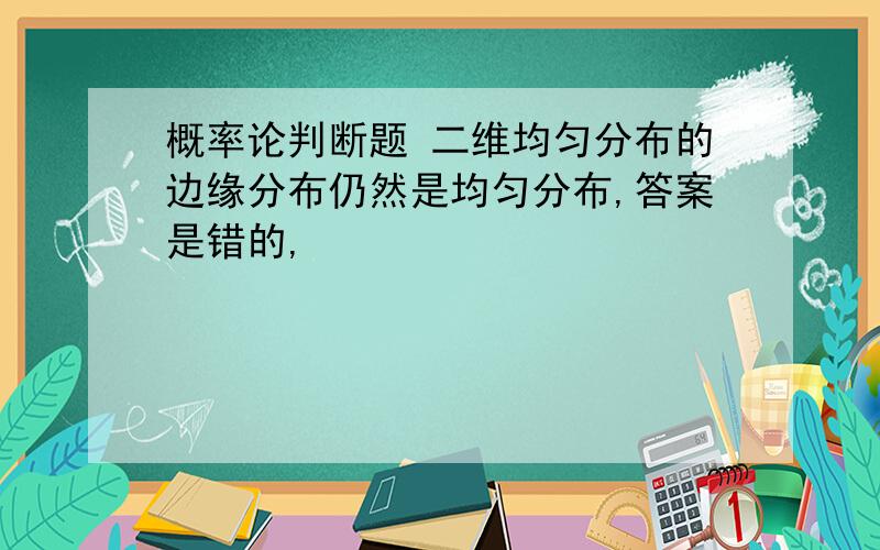 概率论判断题 二维均匀分布的边缘分布仍然是均匀分布,答案是错的,